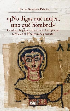"¡NO DIGAS QUÉ MUJER, SINO QUÉ HOMBRE!": CAMBIAR DE GÉNERO DURANTE LA ANTIGÜEDAD | 9788433874887 | GONZÁLEZ PALACIOS, HÉCTOR | Llibres Parcir | Llibreria Parcir | Llibreria online de Manresa | Comprar llibres en català i castellà online