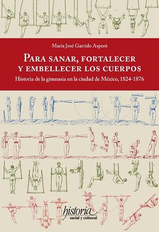 PARA SANAR, FORTALECER Y EMBELLECER LOS CUERPOS. HISTORIA DE LA GIMNASIA EN LA CIUDAD DE MÉXICO, 1824-1876 | PODI128757 | GARRIDO ASPERÓ  MARÍA JOSÉ | Llibres Parcir | Librería Parcir | Librería online de Manresa | Comprar libros en catalán y castellano online